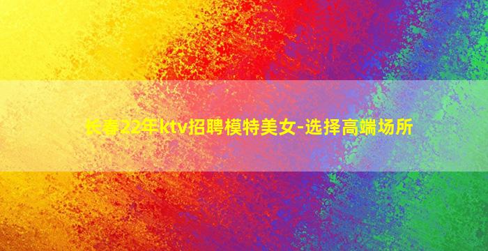 长春22年ktv招聘模特美女-选择高端场所